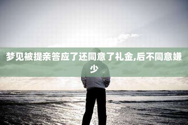梦见被提亲答应了还同意了礼金,后不同意嫌少