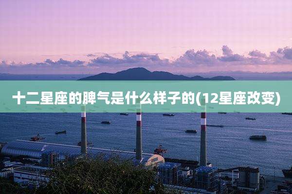 十二星座的脾气是什么样子的(12星座改变)