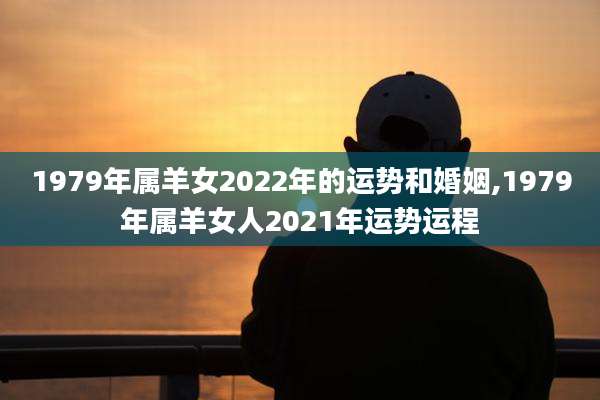 1979年属羊女2022年的运势和婚姻,1979年属羊女人2021年运势运程