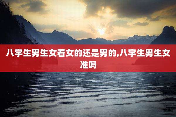 八字生男生女看女的还是男的,八字生男生女准吗