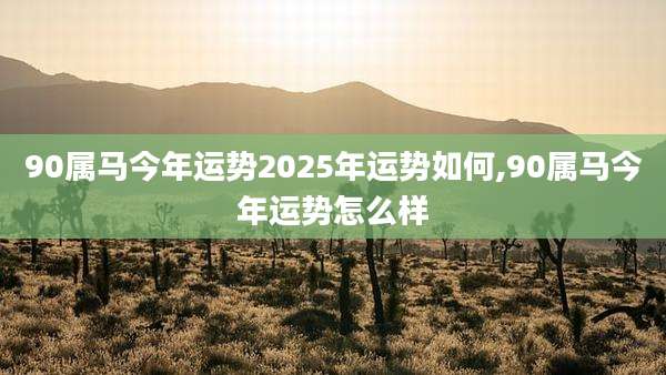 90属马今年运势2025年运势如何,90属马今年运势怎么样