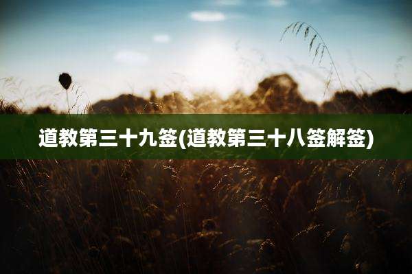 道教第三十九签(道教第三十八签解签)