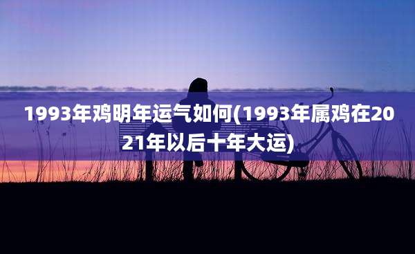1993年鸡明年运气如何(1993年属鸡在2021年以后十年大运)