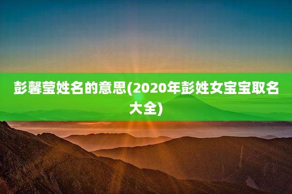 彭馨莹姓名的意思(2020年彭姓女宝宝取名大全)