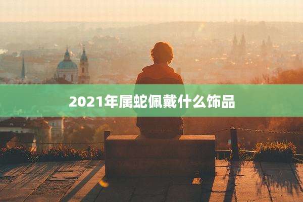 2021年属蛇佩戴什么饰品
