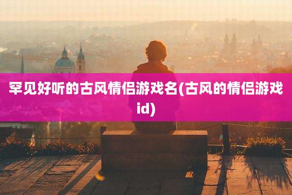 罕见好听的古风情侣游戏名(古风的情侣游戏id)