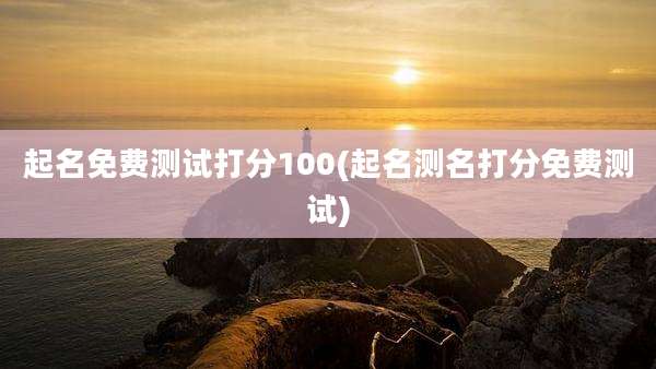 起名免费测试打分100(起名测名打分免费测试)
