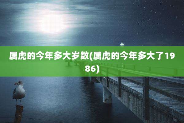 属虎的今年多大岁数(属虎的今年多大了1986)