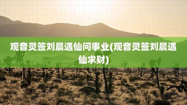 观音灵签刘晨遇仙问事业(观音灵签刘晨遇仙求财)