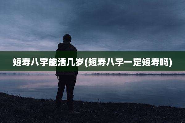 短寿八字能活几岁(短寿八字一定短寿吗)