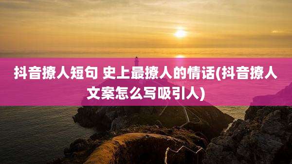 抖音撩人短句 史上最撩人的情话(抖音撩人文案怎么写吸引人)