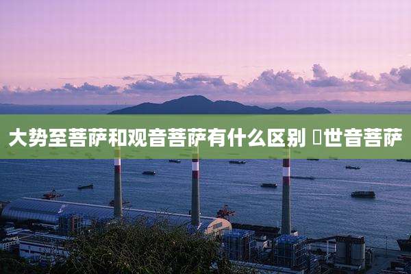 大势至菩萨和观音菩萨有什么区别 覌世音菩萨