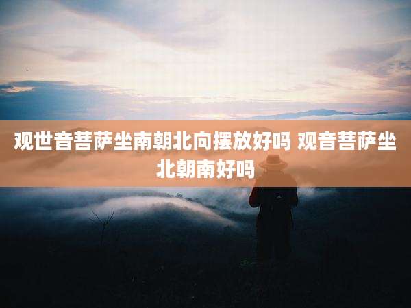 观世音菩萨坐南朝北向摆放好吗 观音菩萨坐北朝南好吗