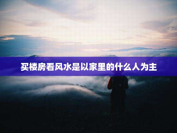 买楼房看风水是以家里的什么人为主