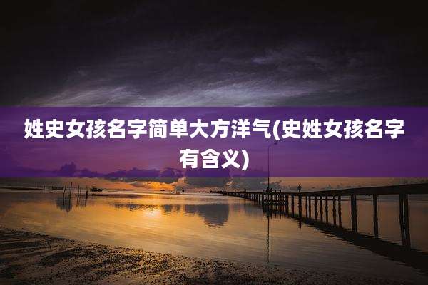 姓史女孩名字简单大方洋气(史姓女孩名字有含义)