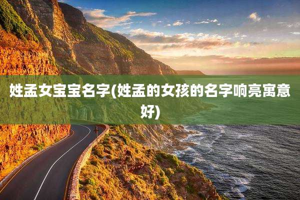 姓孟女宝宝名字(姓孟的女孩的名字响亮寓意好)