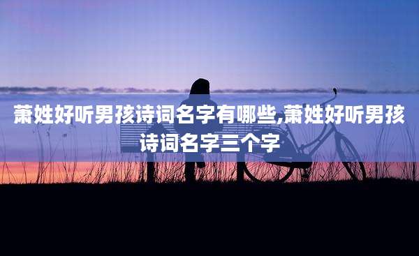 萧姓好听男孩诗词名字有哪些,萧姓好听男孩诗词名字三个字
