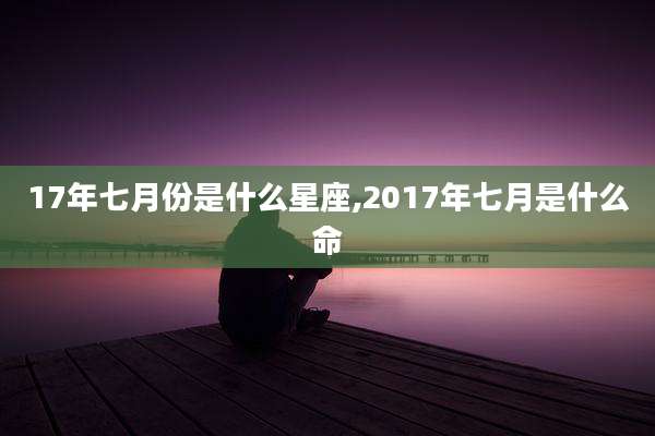 17年七月份是什么星座,2017年七月是什么命