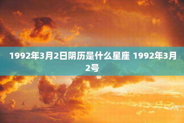 1992年3月2日阴历是什么星座 1992年3月2号