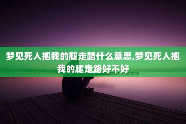 梦见死人抱我的腿走路什么意思,梦见死人抱我的腿走路好不好