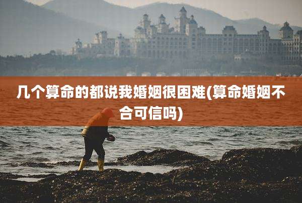 几个算命的都说我婚姻很困难(算命婚姻不合可信吗)