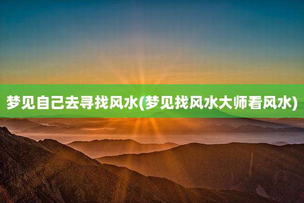 梦见自己去寻找风水(梦见找风水大师看风水)
