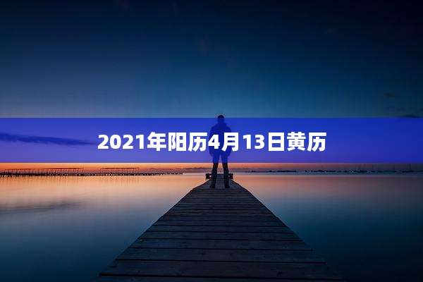 2021年阳历4月13日黄历