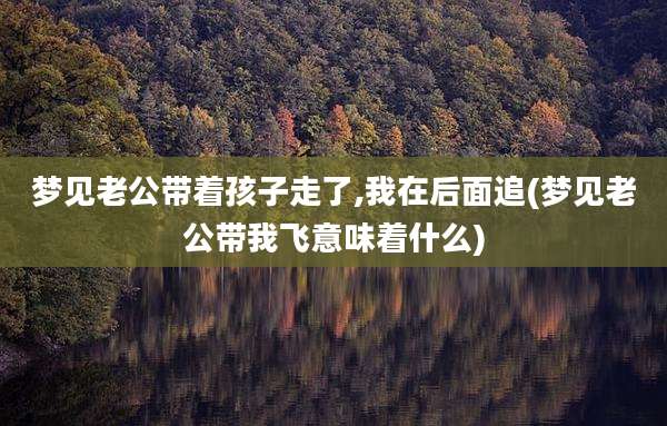 梦见老公带着孩子走了,我在后面追(梦见老公带我飞意味着什么)