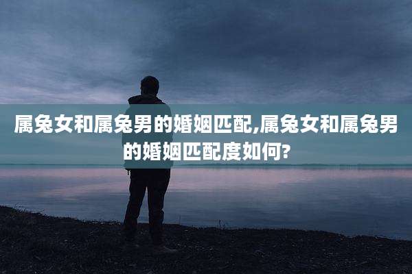 属兔女和属兔男的婚姻匹配,属兔女和属兔男的婚姻匹配度如何?