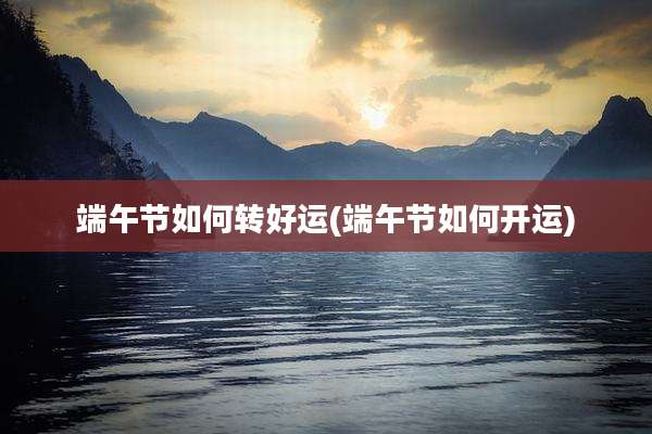 端午节如何转好运(端午节如何开运)