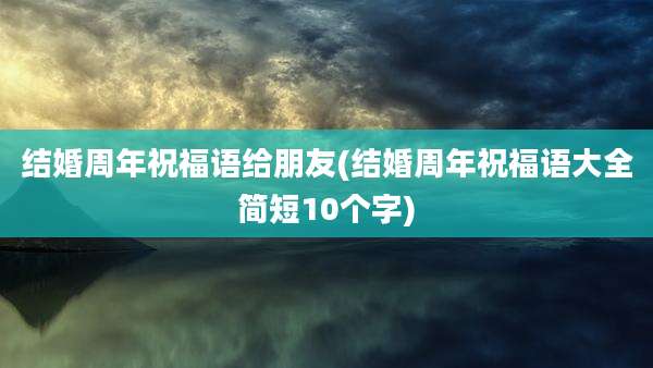 结婚周年祝福语给朋友(结婚周年祝福语大全简短10个字)