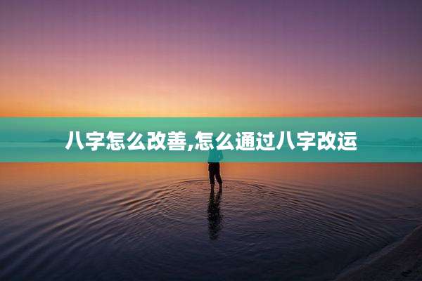 八字怎么改善,怎么通过八字改运