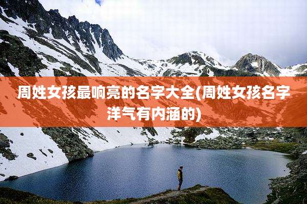 周姓女孩最响亮的名字大全(周姓女孩名字洋气有内涵的)