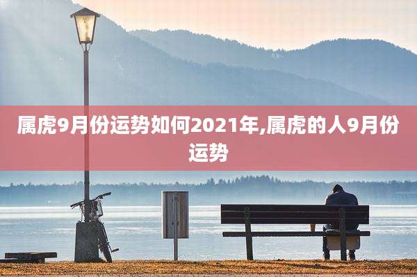 属虎9月份运势如何2021年,属虎的人9月份运势