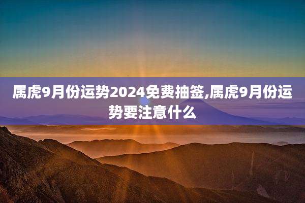 属虎9月份运势2024免费抽签,属虎9月份运势要注意什么