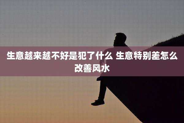 生意越来越不好是犯了什么 生意特别差怎么改善风水