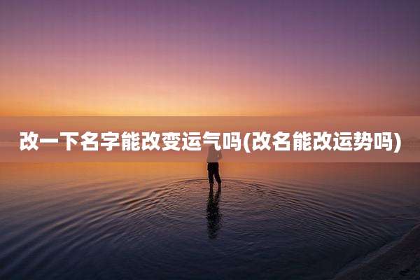 改一下名字能改变运气吗(改名能改运势吗)