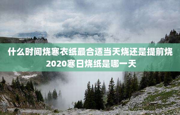 什么时间烧寒衣纸最合适当天烧还是提前烧 2020寒日烧纸是哪一天