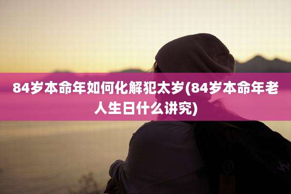 84岁本命年如何化解犯太岁(84岁本命年老人生日什么讲究)