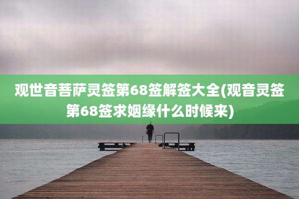 观世音菩萨灵签第68签解签大全(观音灵签第68签求姻缘什么时候来)