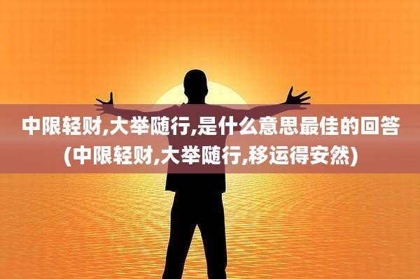 中限轻财,大举随行,是什么意思最佳的回答(中限轻财,大举随行,移运得安然)