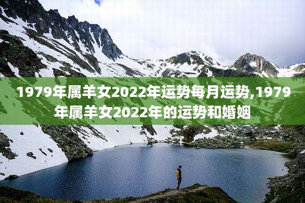 1979年属羊女2022年运势每月运势,1979年属羊女2022年的运势和婚姻