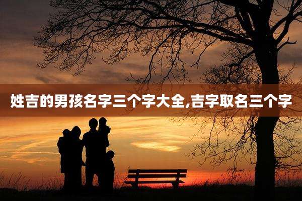 姓吉的男孩名字三个字大全,吉字取名三个字