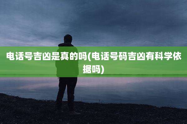 电话号吉凶是真的吗(电话号码吉凶有科学依据吗)