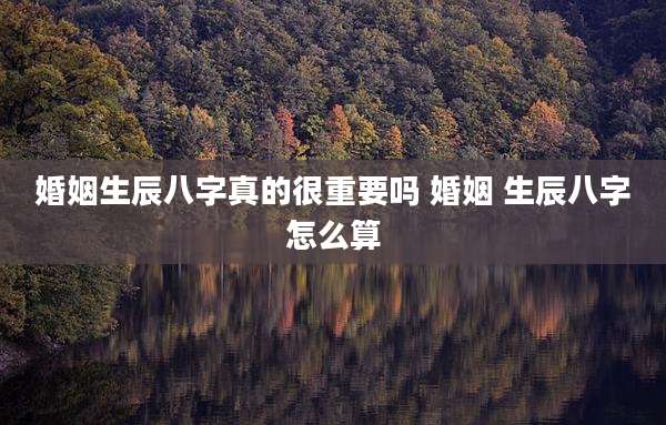 婚姻生辰八字真的很重要吗 婚姻 生辰八字怎么算