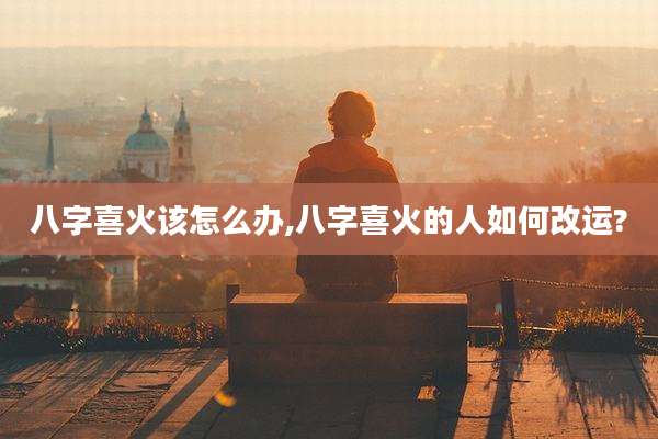 八字喜火该怎么办,八字喜火的人如何改运?