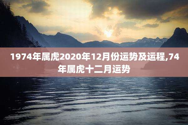 1974年属虎2020年12月份运势及运程,74年属虎十二月运势