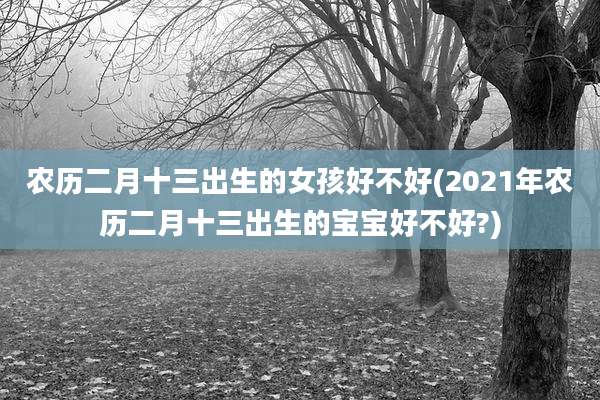 农历二月十三出生的女孩好不好(2021年农历二月十三出生的宝宝好不好?)