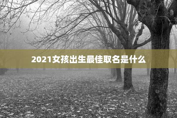 2021女孩出生最佳取名是什么