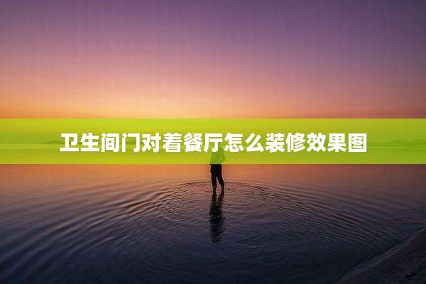 卫生间门对着餐厅怎么装修效果图